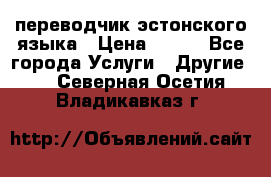 переводчик эстонского языка › Цена ­ 400 - Все города Услуги » Другие   . Северная Осетия,Владикавказ г.